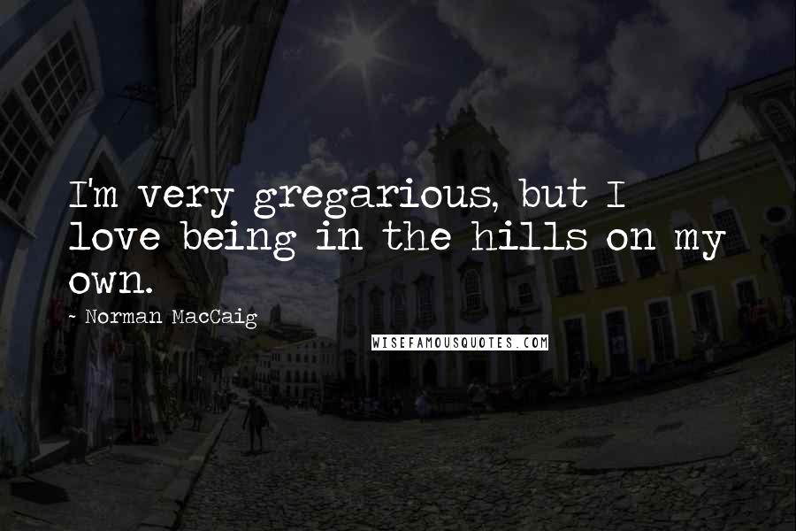 Norman MacCaig Quotes: I'm very gregarious, but I love being in the hills on my own.