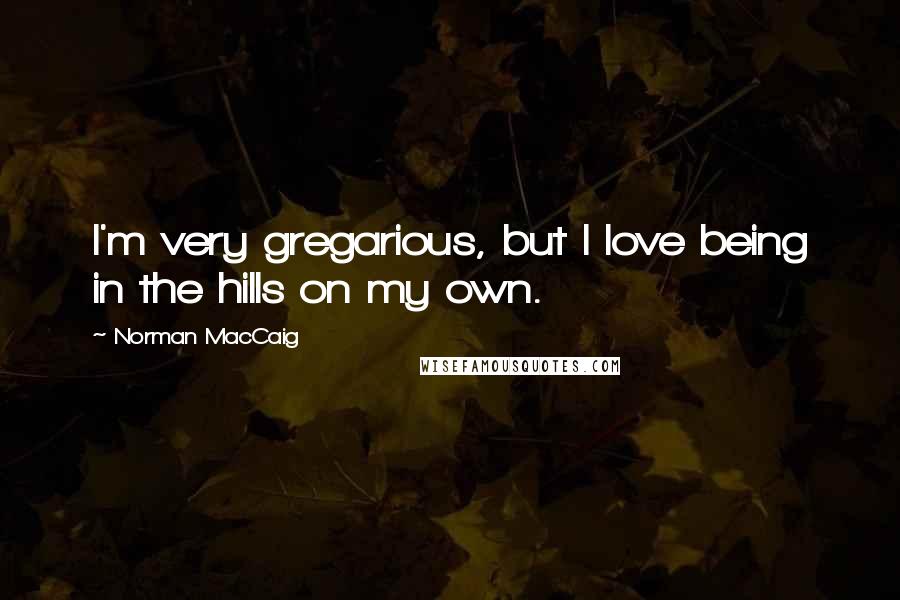 Norman MacCaig Quotes: I'm very gregarious, but I love being in the hills on my own.