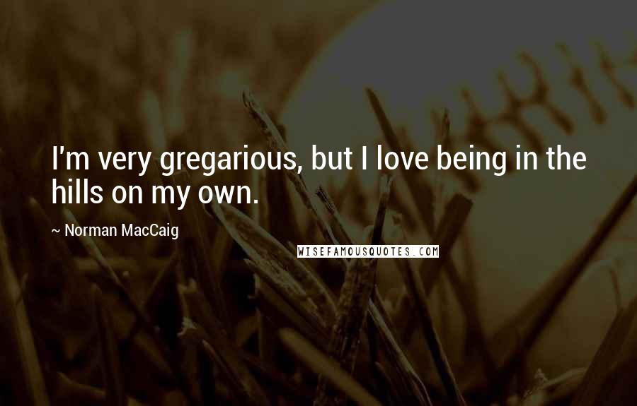 Norman MacCaig Quotes: I'm very gregarious, but I love being in the hills on my own.