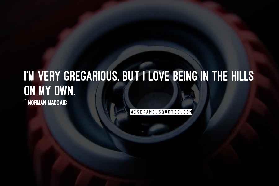 Norman MacCaig Quotes: I'm very gregarious, but I love being in the hills on my own.