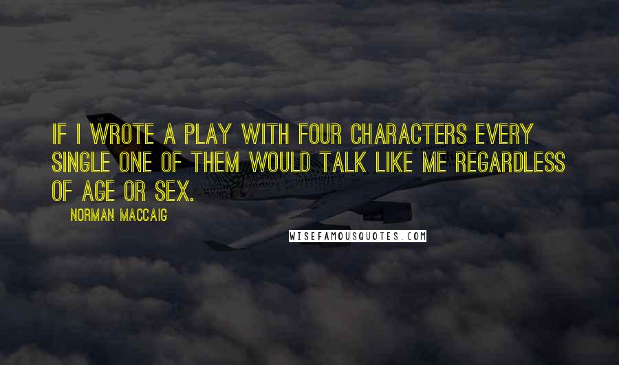 Norman MacCaig Quotes: If I wrote a play with four characters every single one of them would talk like me regardless of age or sex.