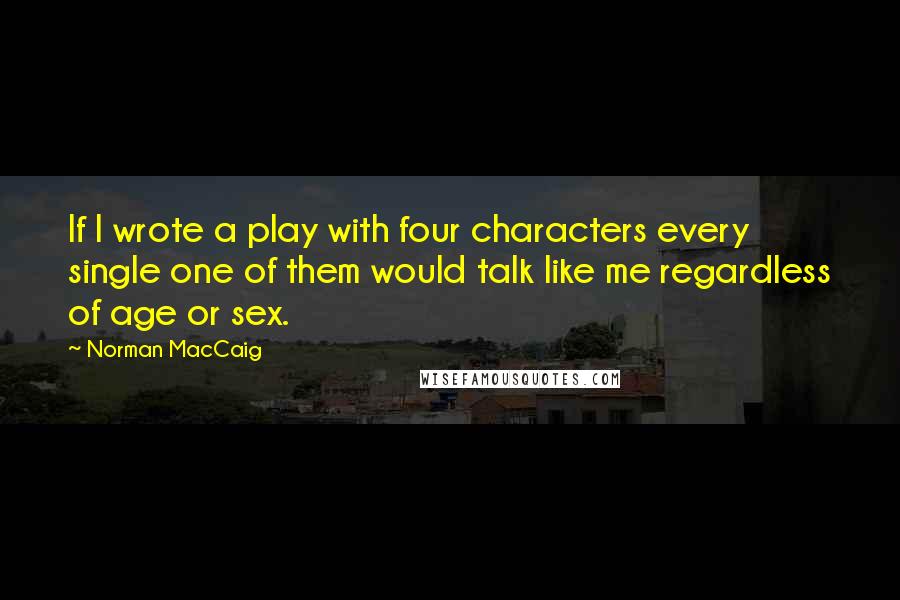 Norman MacCaig Quotes: If I wrote a play with four characters every single one of them would talk like me regardless of age or sex.