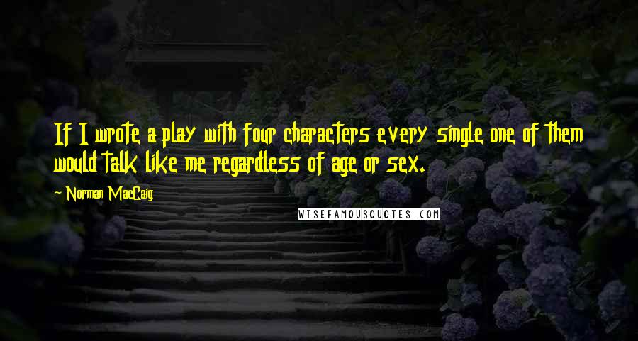 Norman MacCaig Quotes: If I wrote a play with four characters every single one of them would talk like me regardless of age or sex.