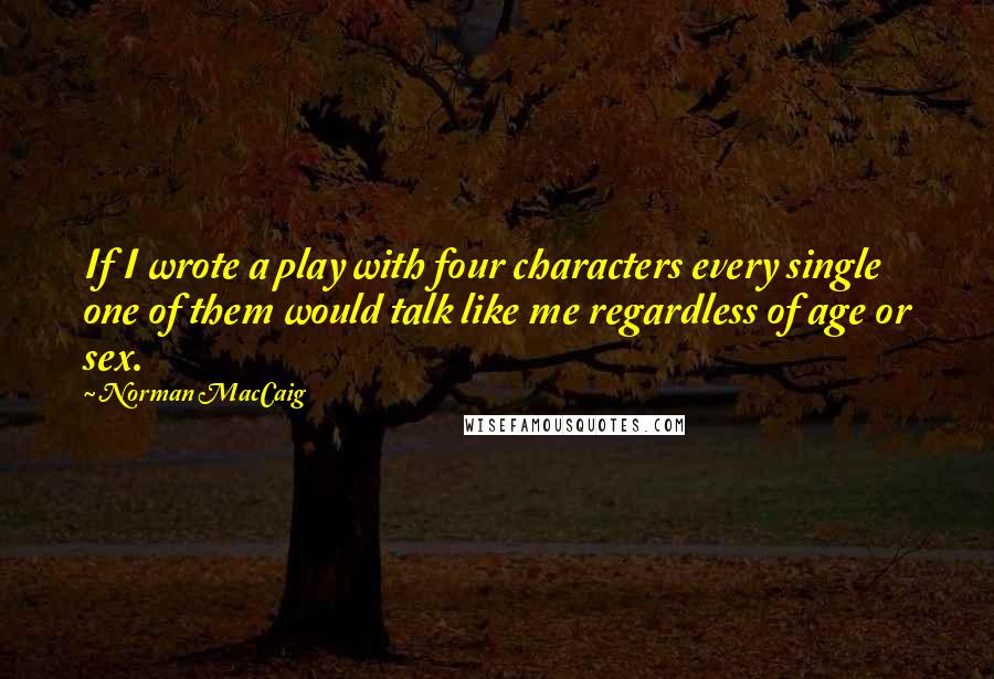 Norman MacCaig Quotes: If I wrote a play with four characters every single one of them would talk like me regardless of age or sex.