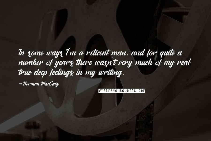 Norman MacCaig Quotes: In some ways I'm a reticent man, and for quite a number of years there wasn't very much of my real true deep feelings in my writing.