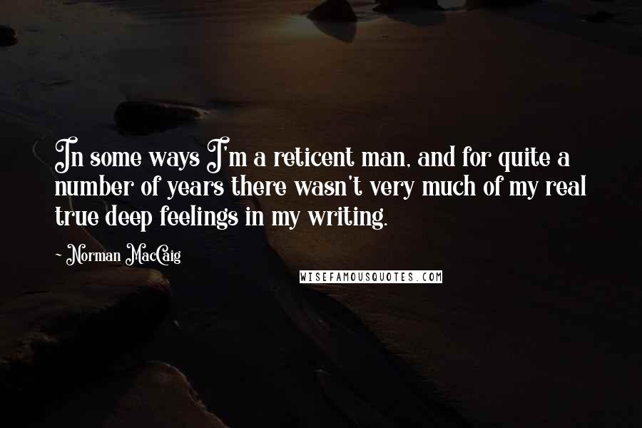 Norman MacCaig Quotes: In some ways I'm a reticent man, and for quite a number of years there wasn't very much of my real true deep feelings in my writing.