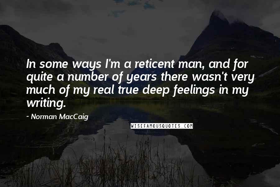 Norman MacCaig Quotes: In some ways I'm a reticent man, and for quite a number of years there wasn't very much of my real true deep feelings in my writing.