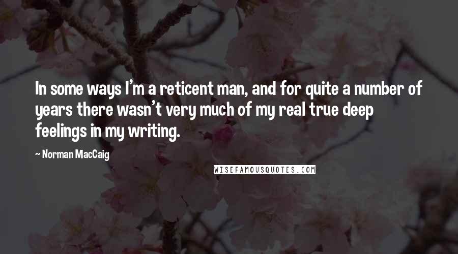 Norman MacCaig Quotes: In some ways I'm a reticent man, and for quite a number of years there wasn't very much of my real true deep feelings in my writing.