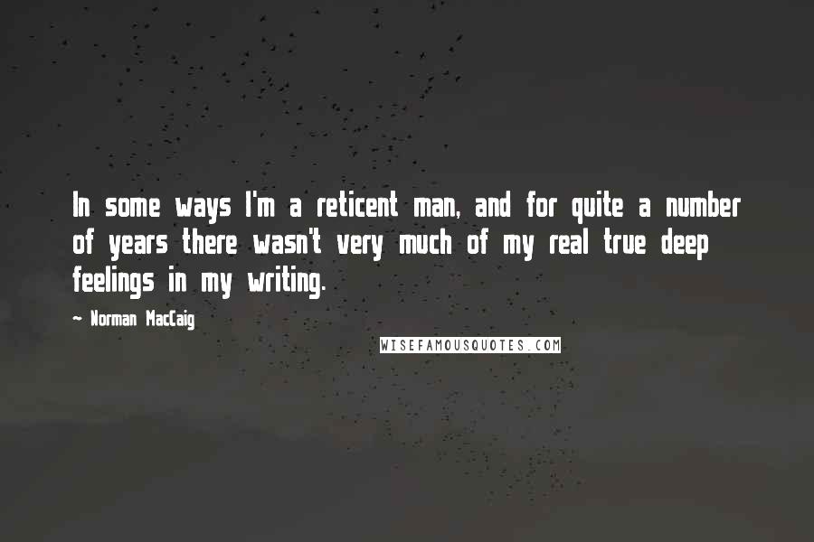 Norman MacCaig Quotes: In some ways I'm a reticent man, and for quite a number of years there wasn't very much of my real true deep feelings in my writing.