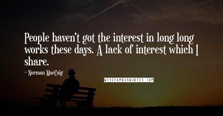 Norman MacCaig Quotes: People haven't got the interest in long long works these days. A lack of interest which I share.