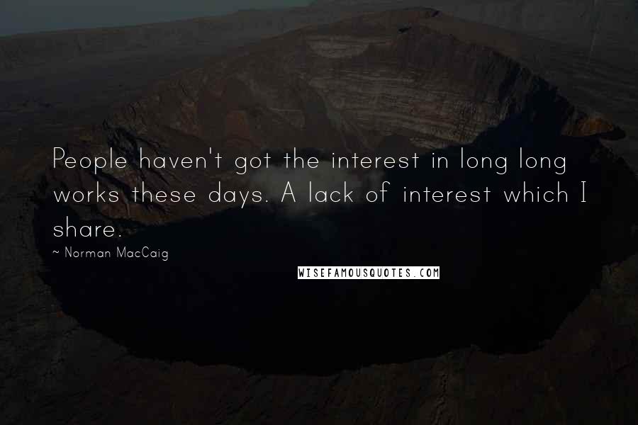 Norman MacCaig Quotes: People haven't got the interest in long long works these days. A lack of interest which I share.