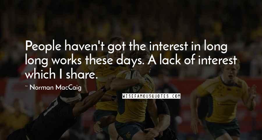Norman MacCaig Quotes: People haven't got the interest in long long works these days. A lack of interest which I share.