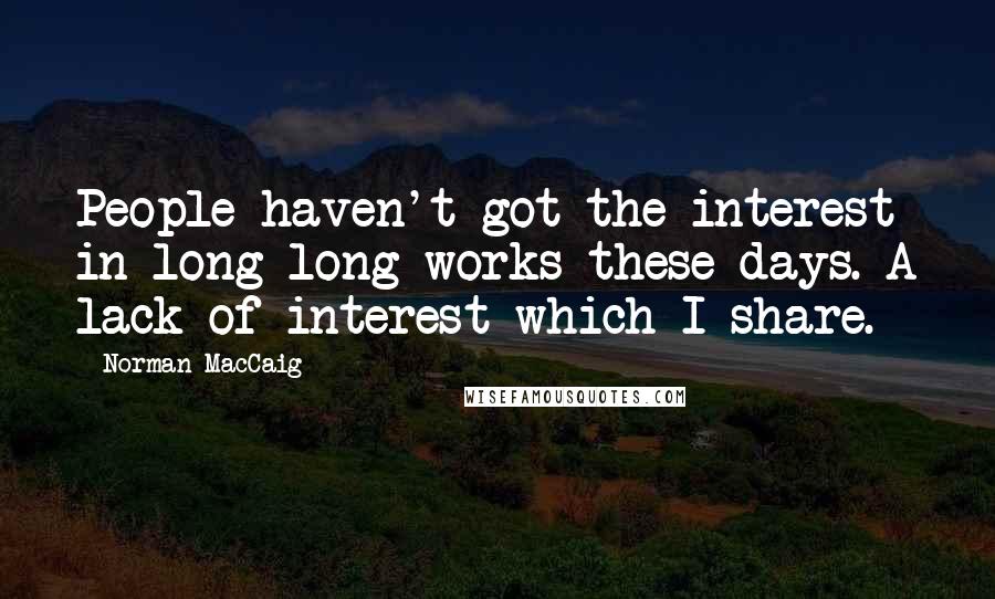 Norman MacCaig Quotes: People haven't got the interest in long long works these days. A lack of interest which I share.