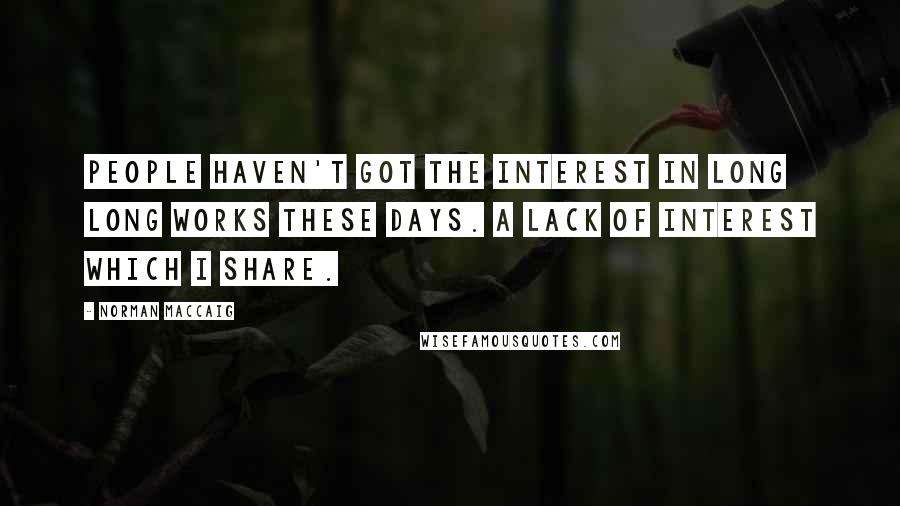 Norman MacCaig Quotes: People haven't got the interest in long long works these days. A lack of interest which I share.