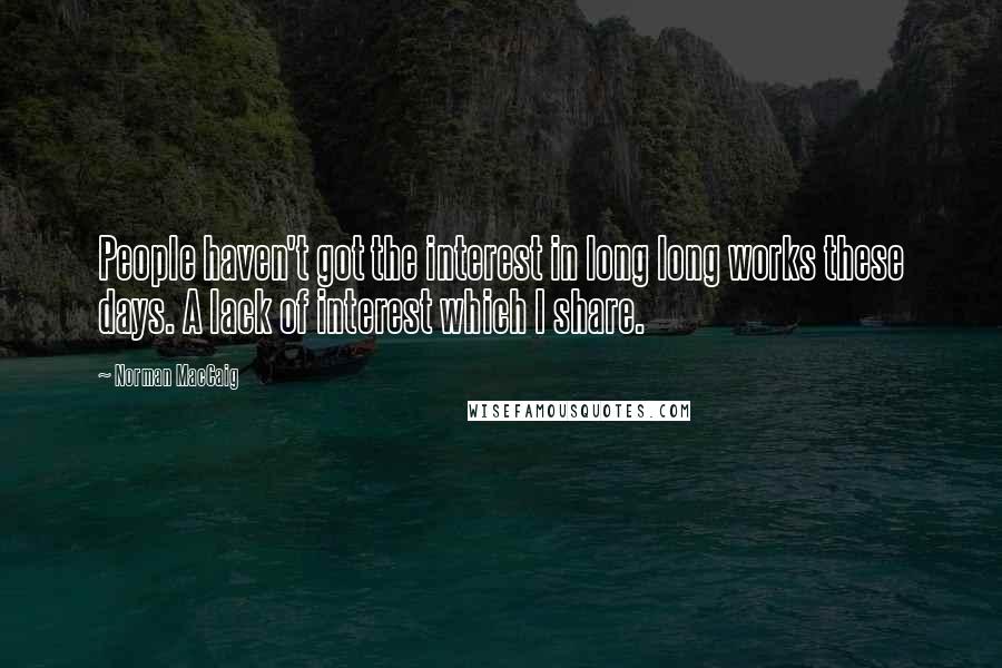 Norman MacCaig Quotes: People haven't got the interest in long long works these days. A lack of interest which I share.