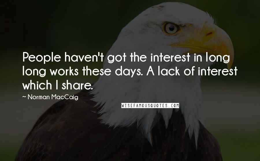 Norman MacCaig Quotes: People haven't got the interest in long long works these days. A lack of interest which I share.