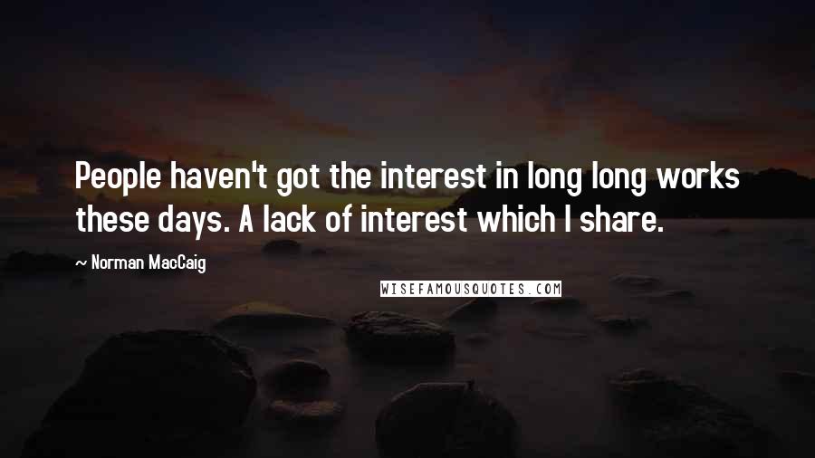 Norman MacCaig Quotes: People haven't got the interest in long long works these days. A lack of interest which I share.