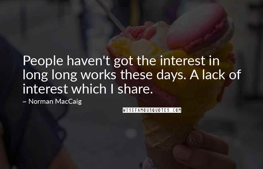 Norman MacCaig Quotes: People haven't got the interest in long long works these days. A lack of interest which I share.