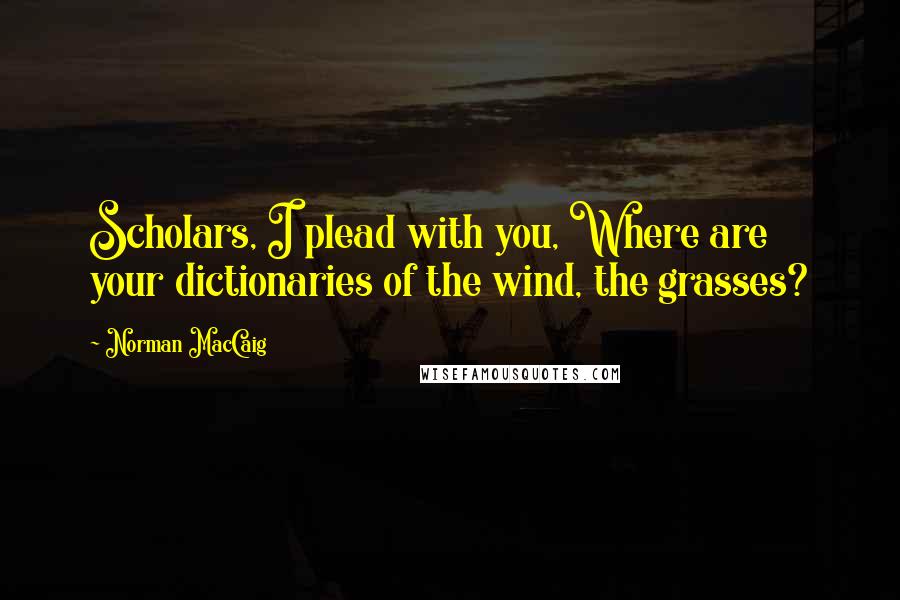 Norman MacCaig Quotes: Scholars, I plead with you, Where are your dictionaries of the wind, the grasses?