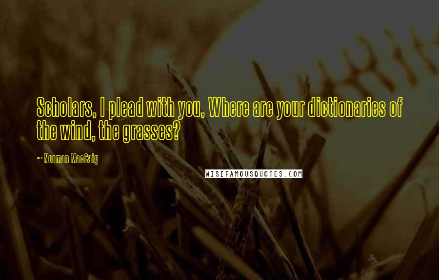 Norman MacCaig Quotes: Scholars, I plead with you, Where are your dictionaries of the wind, the grasses?