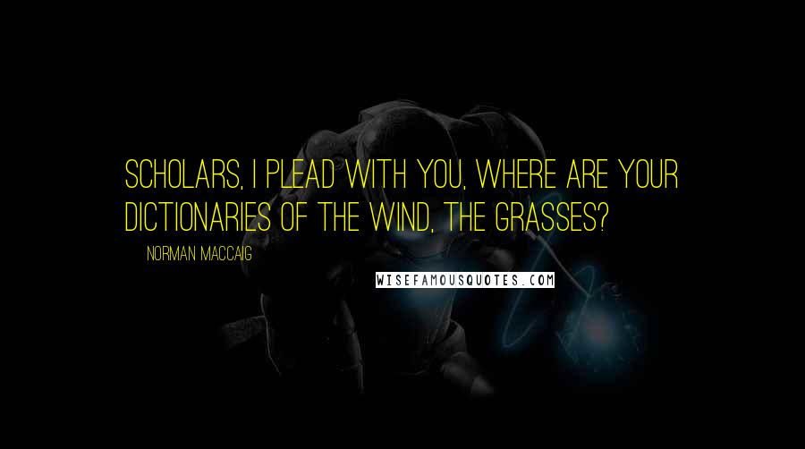 Norman MacCaig Quotes: Scholars, I plead with you, Where are your dictionaries of the wind, the grasses?