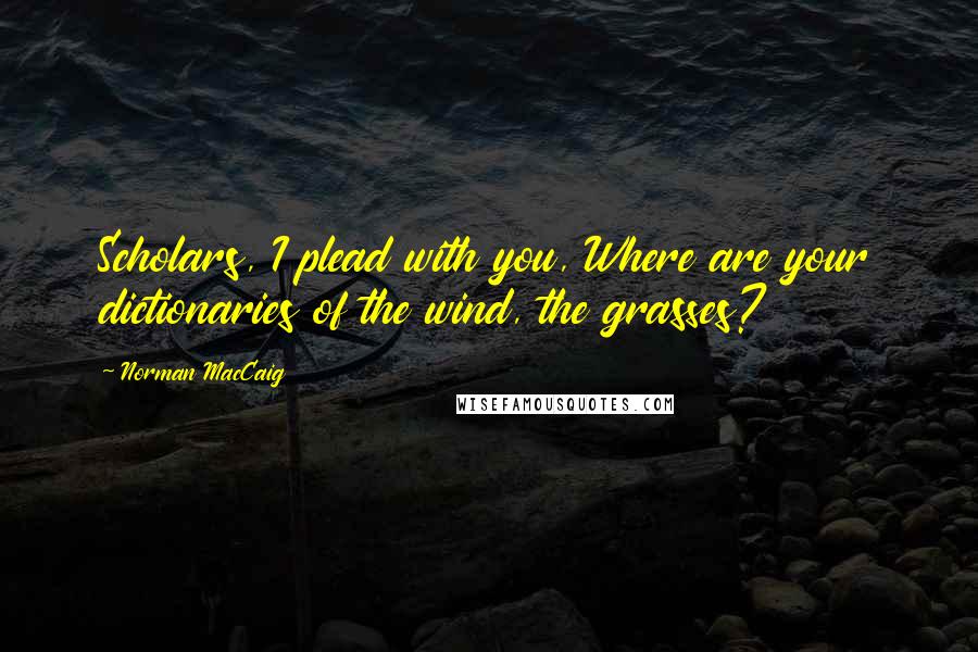 Norman MacCaig Quotes: Scholars, I plead with you, Where are your dictionaries of the wind, the grasses?