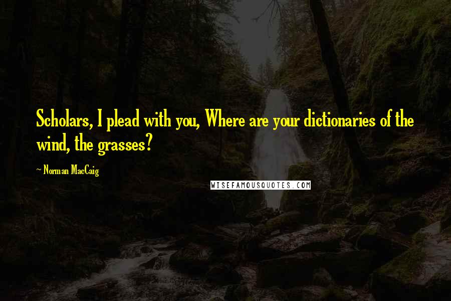 Norman MacCaig Quotes: Scholars, I plead with you, Where are your dictionaries of the wind, the grasses?