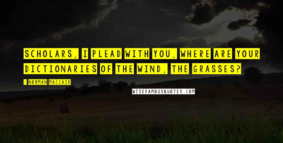 Norman MacCaig Quotes: Scholars, I plead with you, Where are your dictionaries of the wind, the grasses?