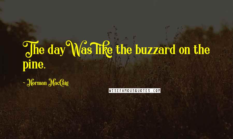 Norman MacCaig Quotes: The dayWas like the buzzard on the pine.