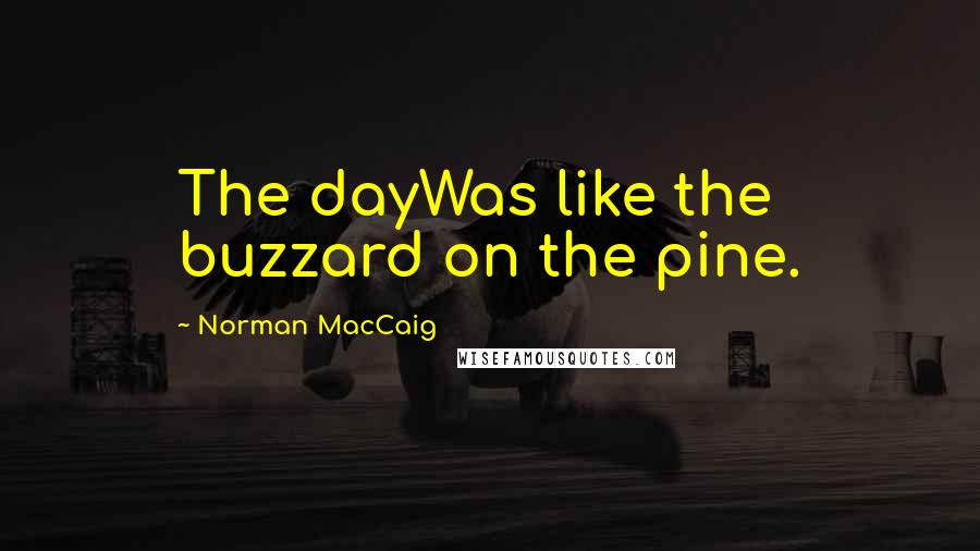 Norman MacCaig Quotes: The dayWas like the buzzard on the pine.
