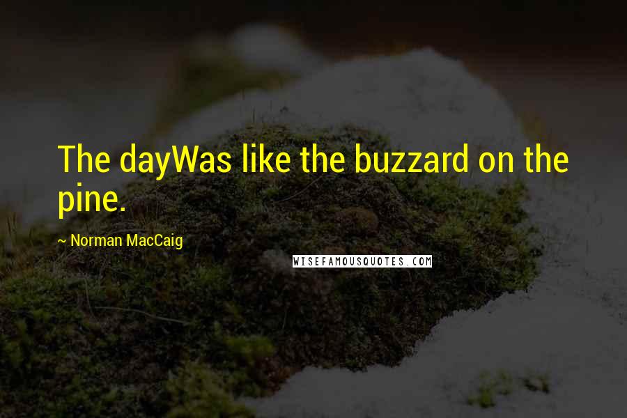 Norman MacCaig Quotes: The dayWas like the buzzard on the pine.