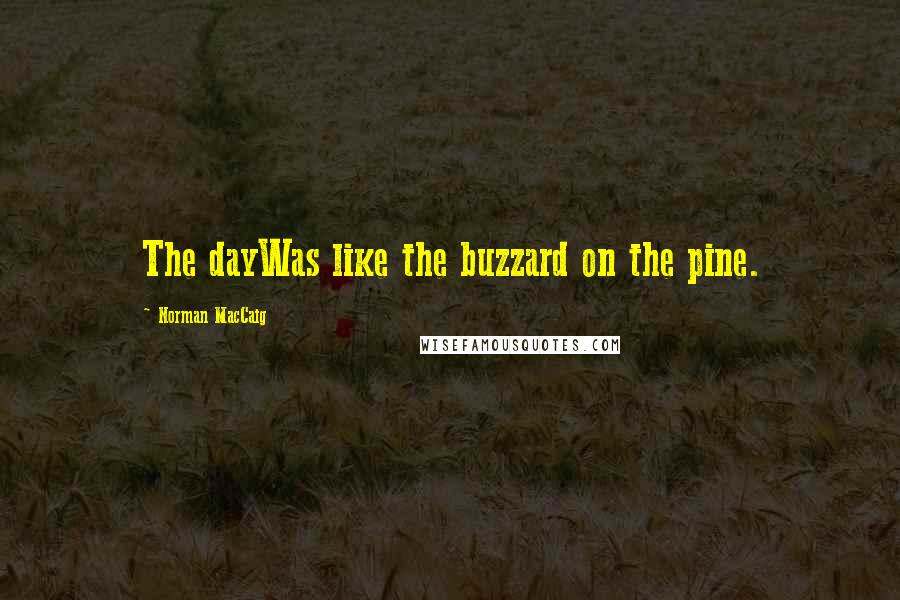 Norman MacCaig Quotes: The dayWas like the buzzard on the pine.