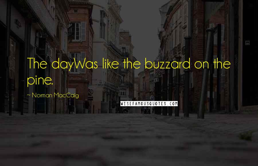 Norman MacCaig Quotes: The dayWas like the buzzard on the pine.