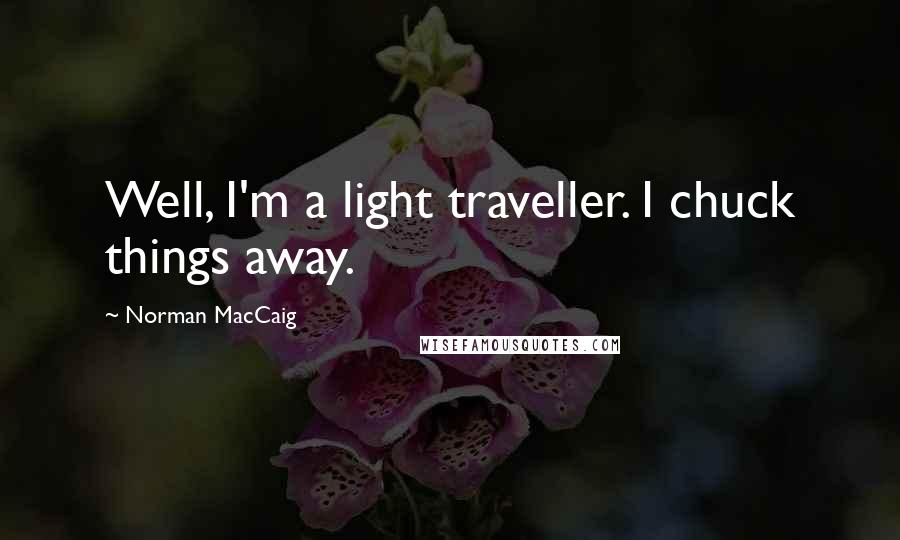 Norman MacCaig Quotes: Well, I'm a light traveller. I chuck things away.