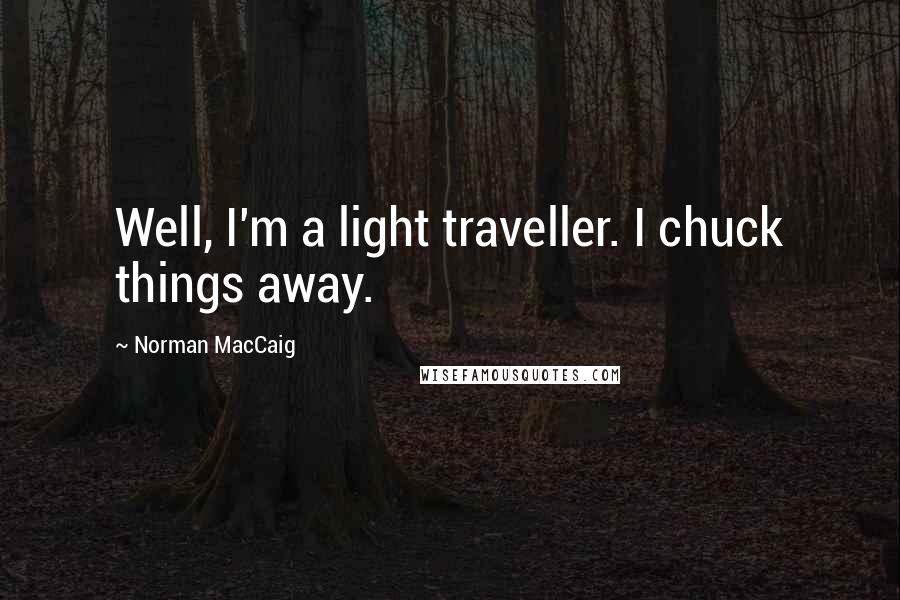 Norman MacCaig Quotes: Well, I'm a light traveller. I chuck things away.