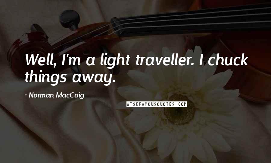 Norman MacCaig Quotes: Well, I'm a light traveller. I chuck things away.