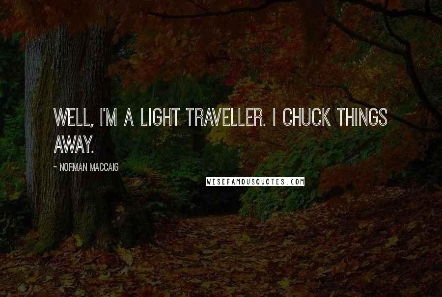 Norman MacCaig Quotes: Well, I'm a light traveller. I chuck things away.