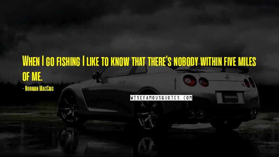 Norman MacCaig Quotes: When I go fishing I like to know that there's nobody within five miles of me.