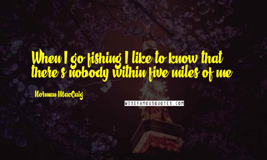 Norman MacCaig Quotes: When I go fishing I like to know that there's nobody within five miles of me.