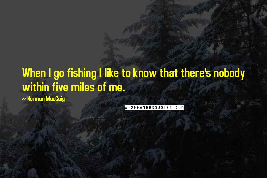 Norman MacCaig Quotes: When I go fishing I like to know that there's nobody within five miles of me.