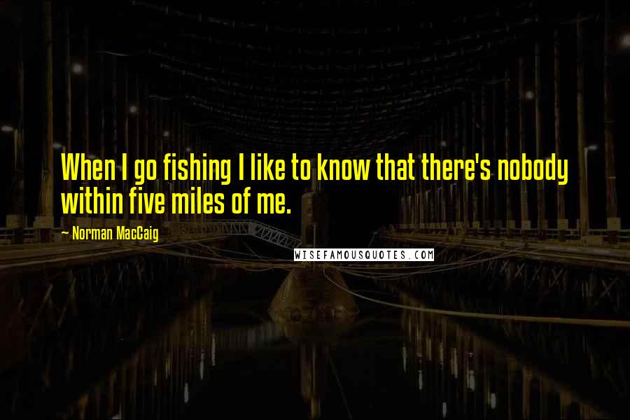 Norman MacCaig Quotes: When I go fishing I like to know that there's nobody within five miles of me.