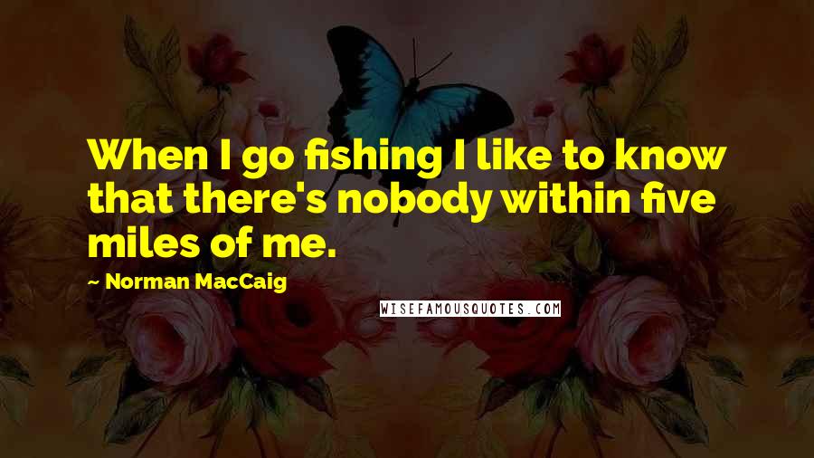 Norman MacCaig Quotes: When I go fishing I like to know that there's nobody within five miles of me.