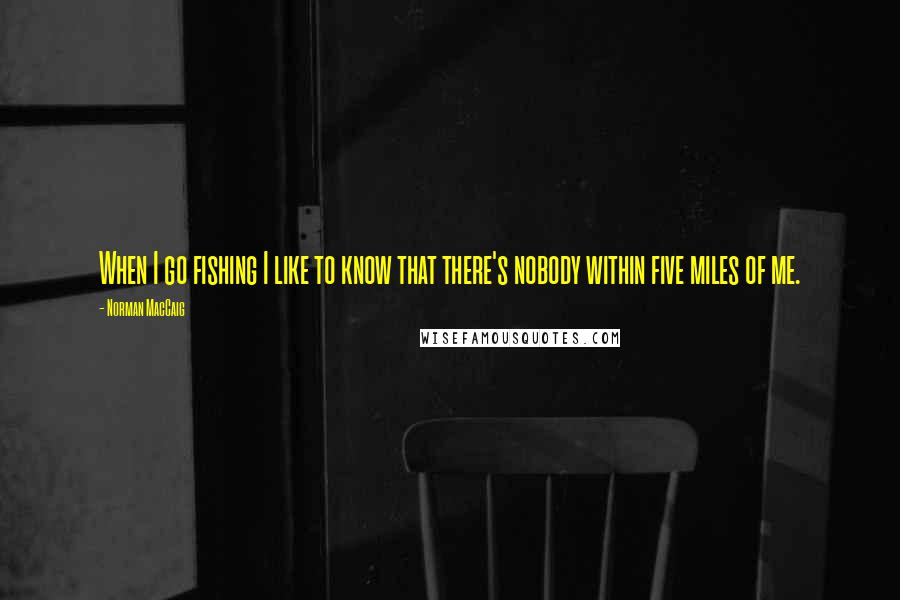 Norman MacCaig Quotes: When I go fishing I like to know that there's nobody within five miles of me.