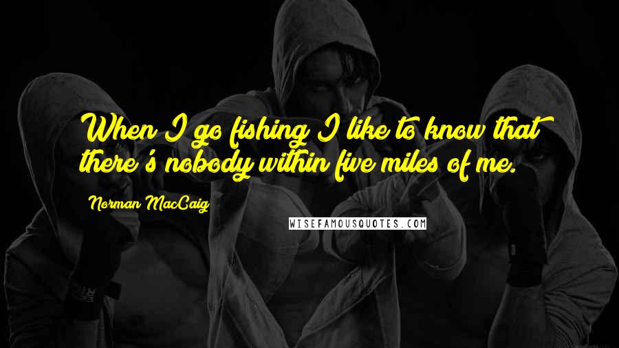 Norman MacCaig Quotes: When I go fishing I like to know that there's nobody within five miles of me.