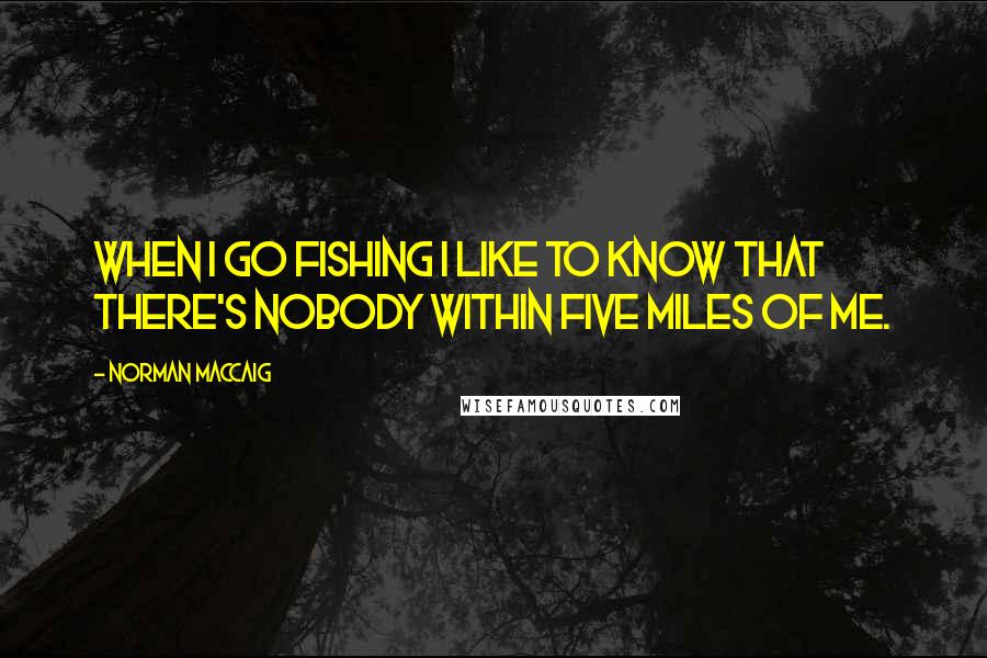 Norman MacCaig Quotes: When I go fishing I like to know that there's nobody within five miles of me.