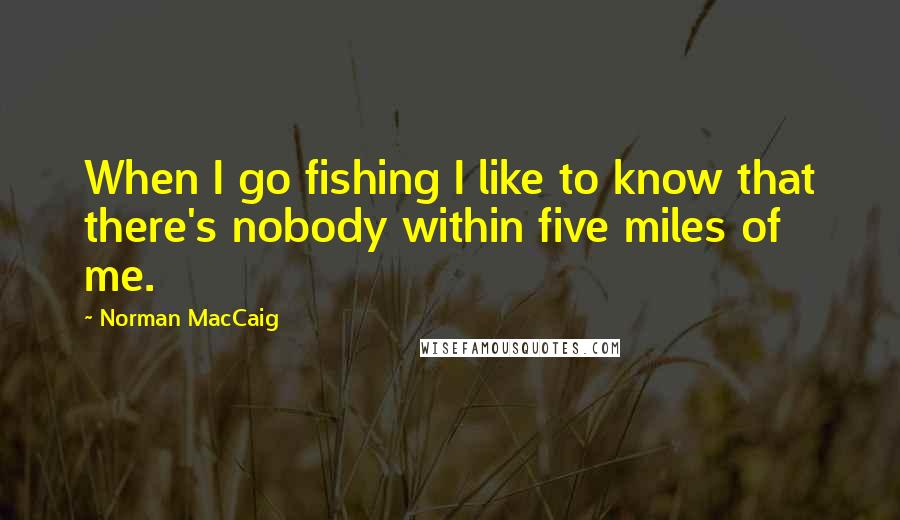 Norman MacCaig Quotes: When I go fishing I like to know that there's nobody within five miles of me.