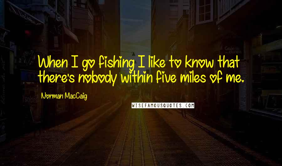 Norman MacCaig Quotes: When I go fishing I like to know that there's nobody within five miles of me.