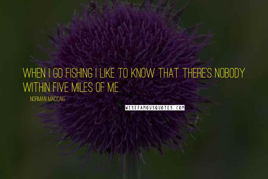 Norman MacCaig Quotes: When I go fishing I like to know that there's nobody within five miles of me.