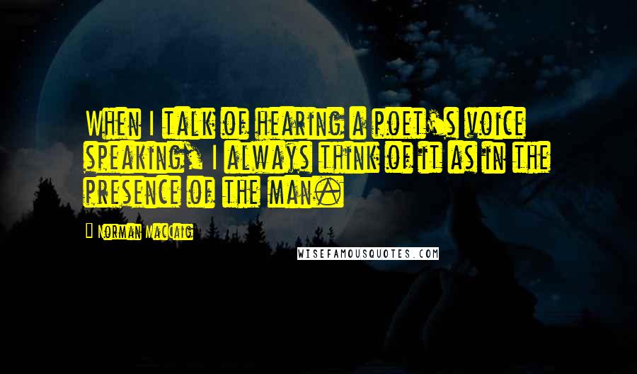 Norman MacCaig Quotes: When I talk of hearing a poet's voice speaking, I always think of it as in the presence of the man.