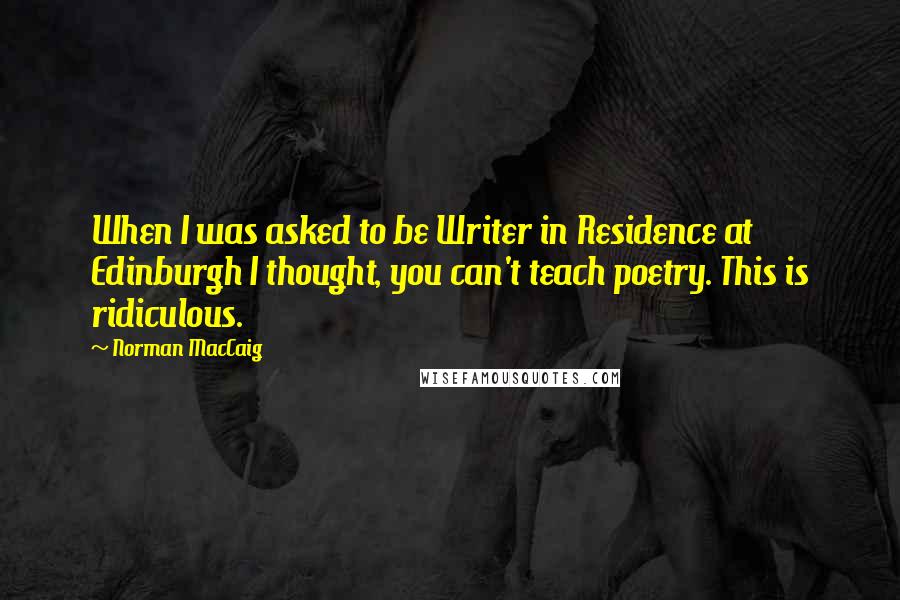 Norman MacCaig Quotes: When I was asked to be Writer in Residence at Edinburgh I thought, you can't teach poetry. This is ridiculous.